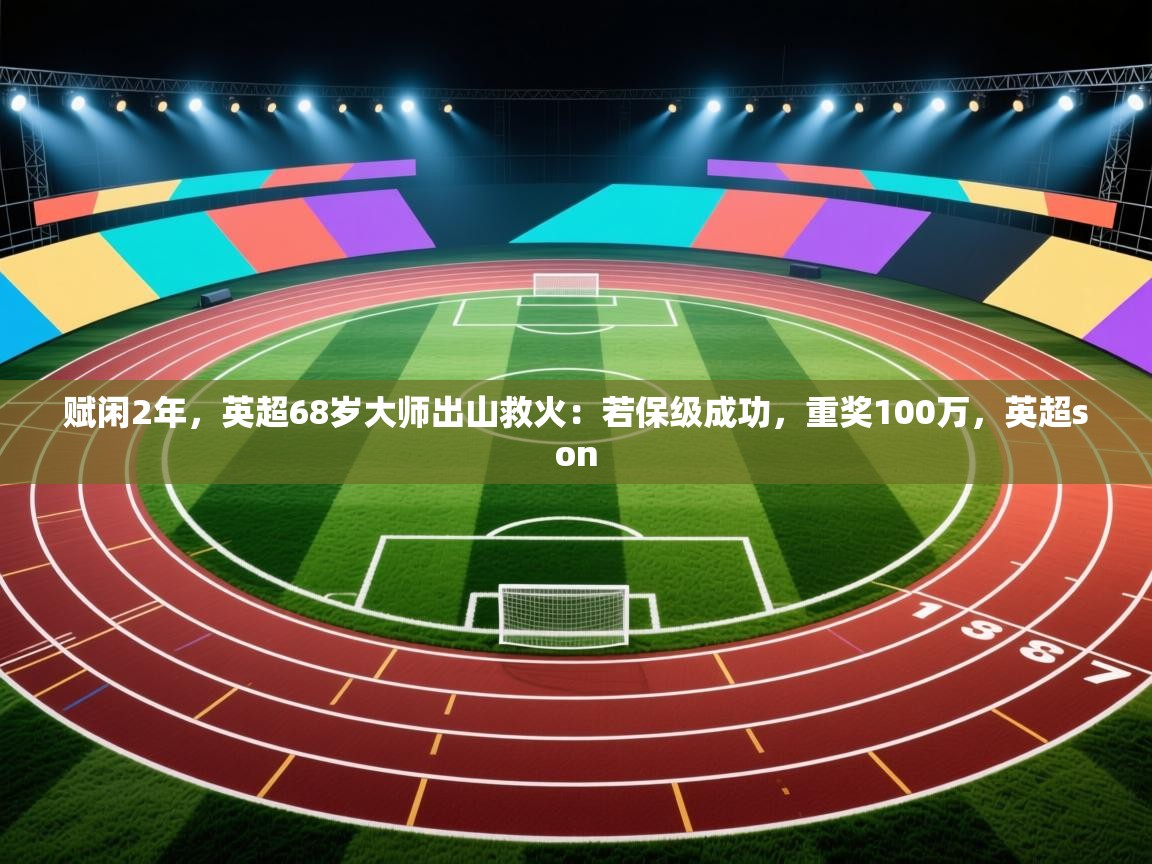 赋闲2年，英超68岁大师出山救火：若保级成功，重奖100万，英超son