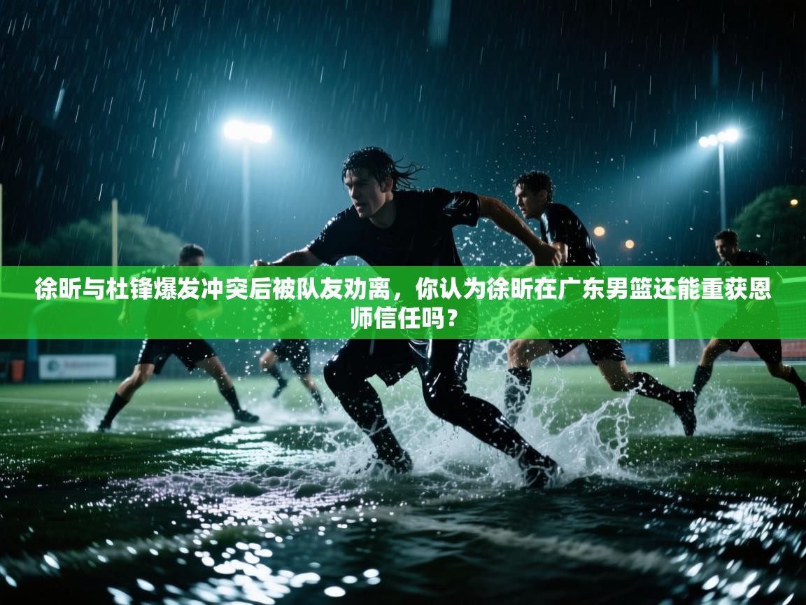 徐昕与杜锋爆发冲突后被队友劝离,你认为徐昕在广东男篮还能重获恩师信任吗? 第1张