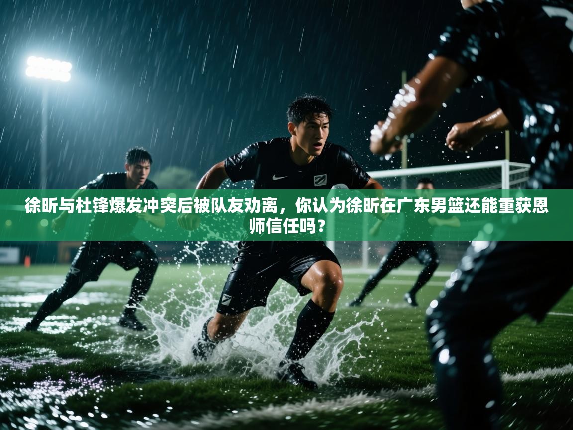 徐昕与杜锋爆发冲突后被队友劝离,你认为徐昕在广东男篮还能重获恩师信任吗? 第2张