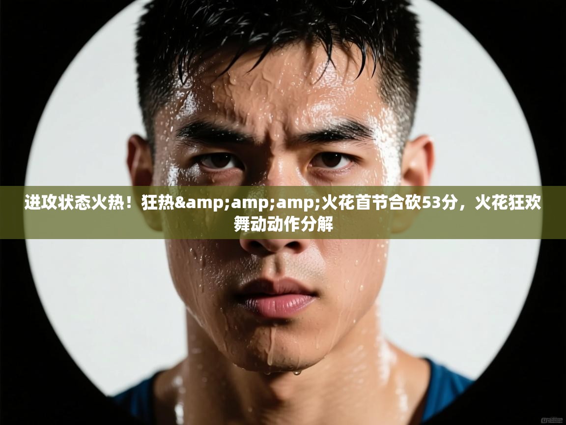 进攻状态火热!狂热&火花首节合砍53分,火花狂欢舞动动作分解 第1张