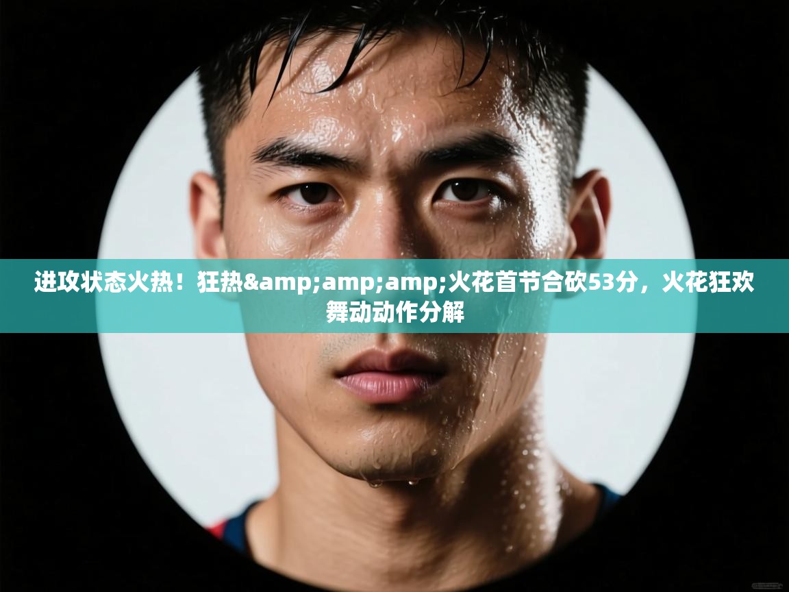 进攻状态火热!狂热&火花首节合砍53分,火花狂欢舞动动作分解 第2张