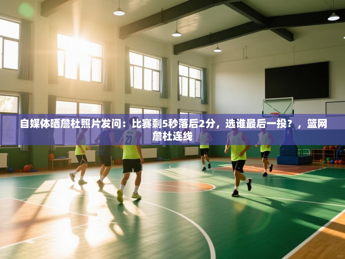 自媒体晒詹杜照片发问：比赛剩5秒落后2分，选谁最后一投？，篮网詹杜连线