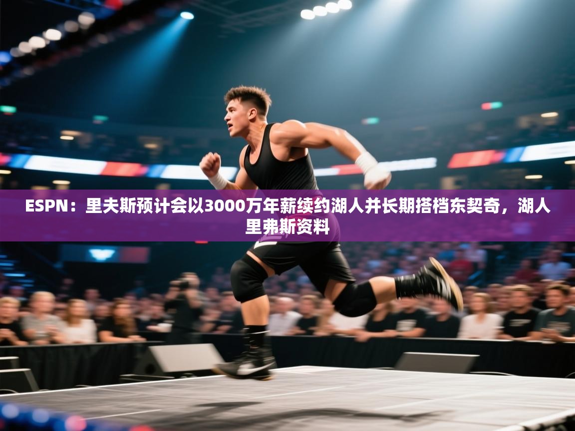 ESPN：里夫斯预计会以3000万年薪续约湖人并长期搭档东契奇，湖人里弗斯资料