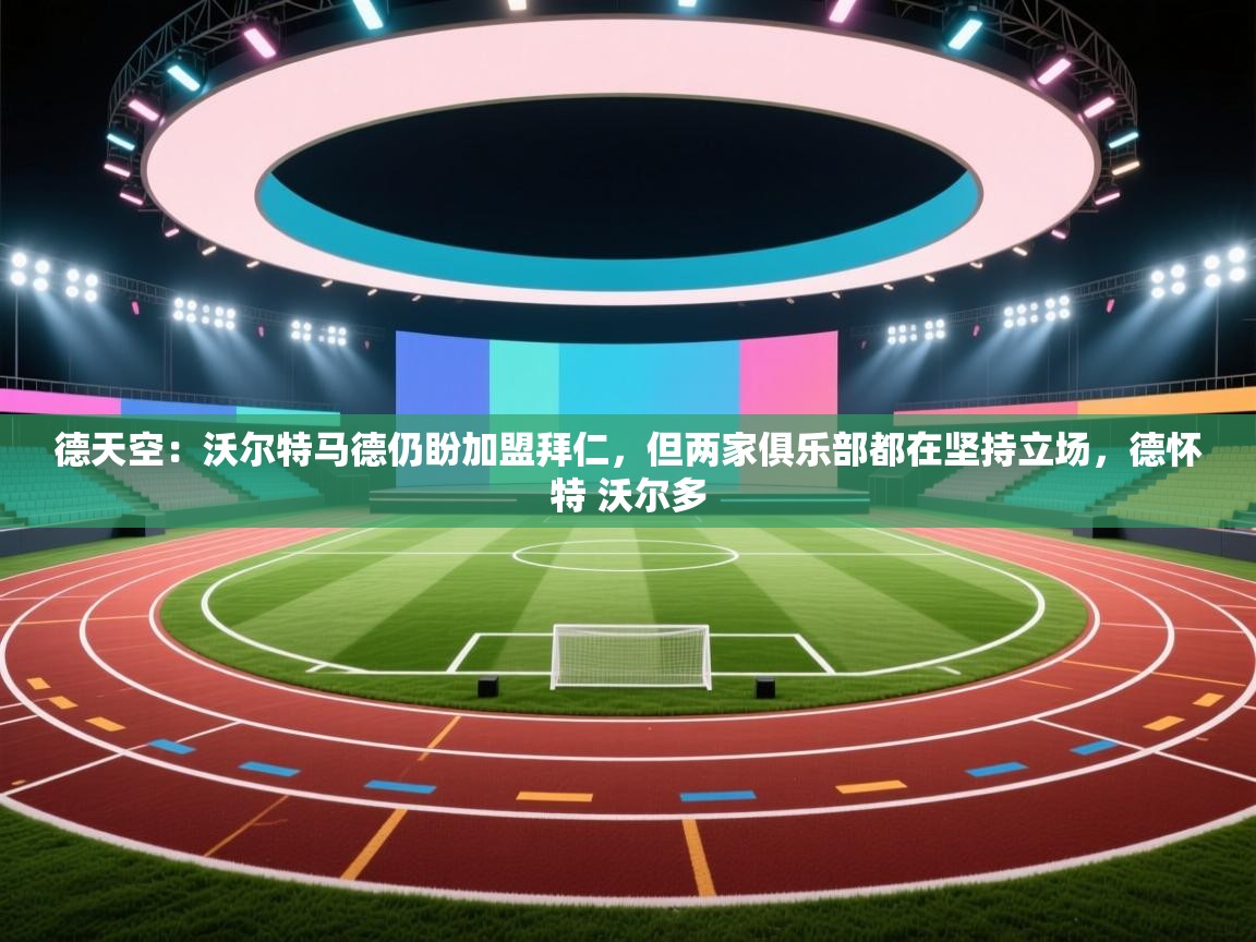 德天空：沃尔特马德仍盼加盟拜仁，但两家俱乐部都在坚持立场，德怀特 沃尔多  第2张