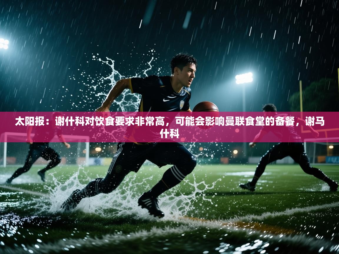 太阳报:谢什科对饮食要求非常高,可能会影响曼联食堂的备餐,谢马什科 第2张