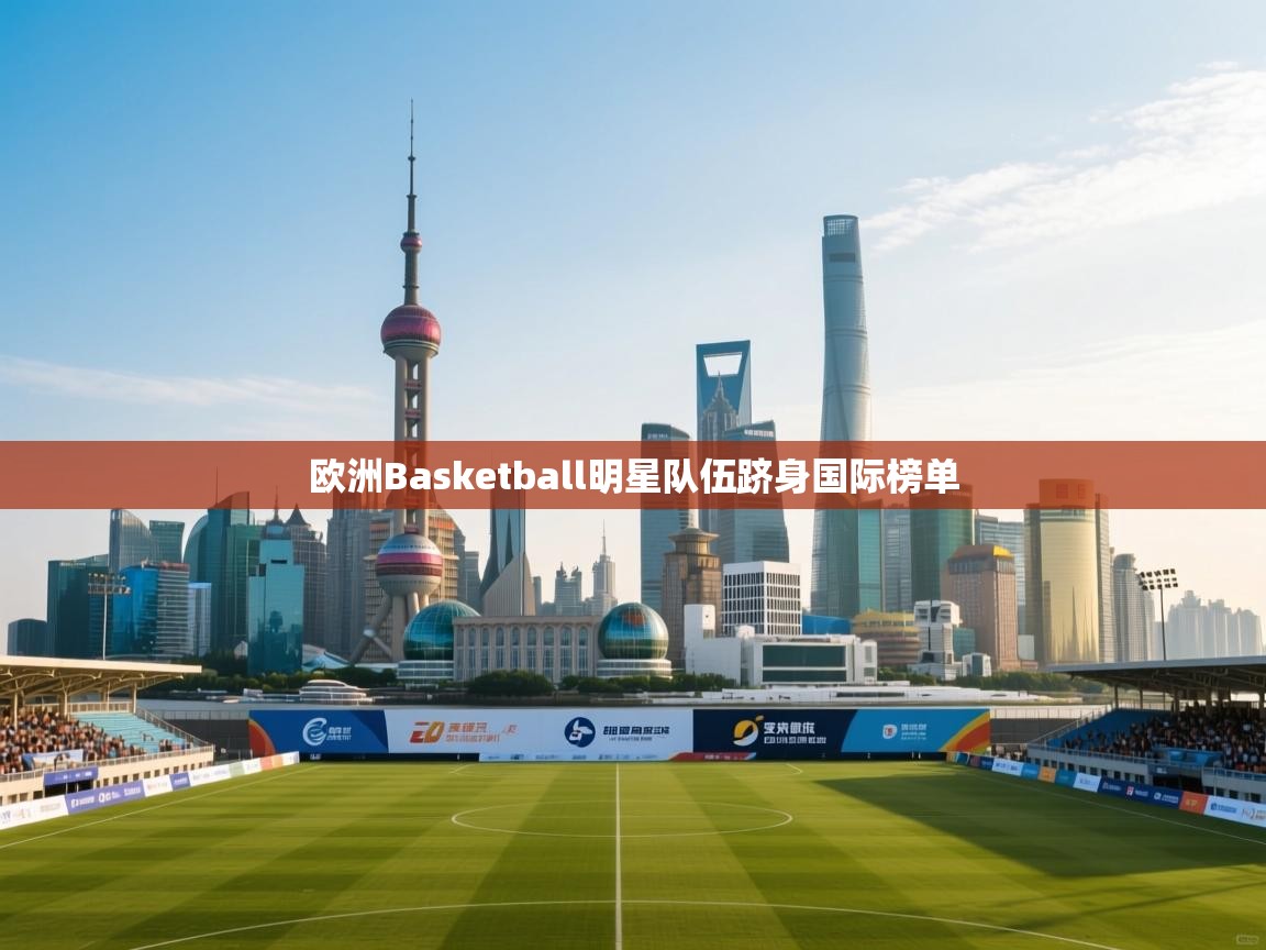 欧洲Basketball明星队伍跻身国际榜单  第1张