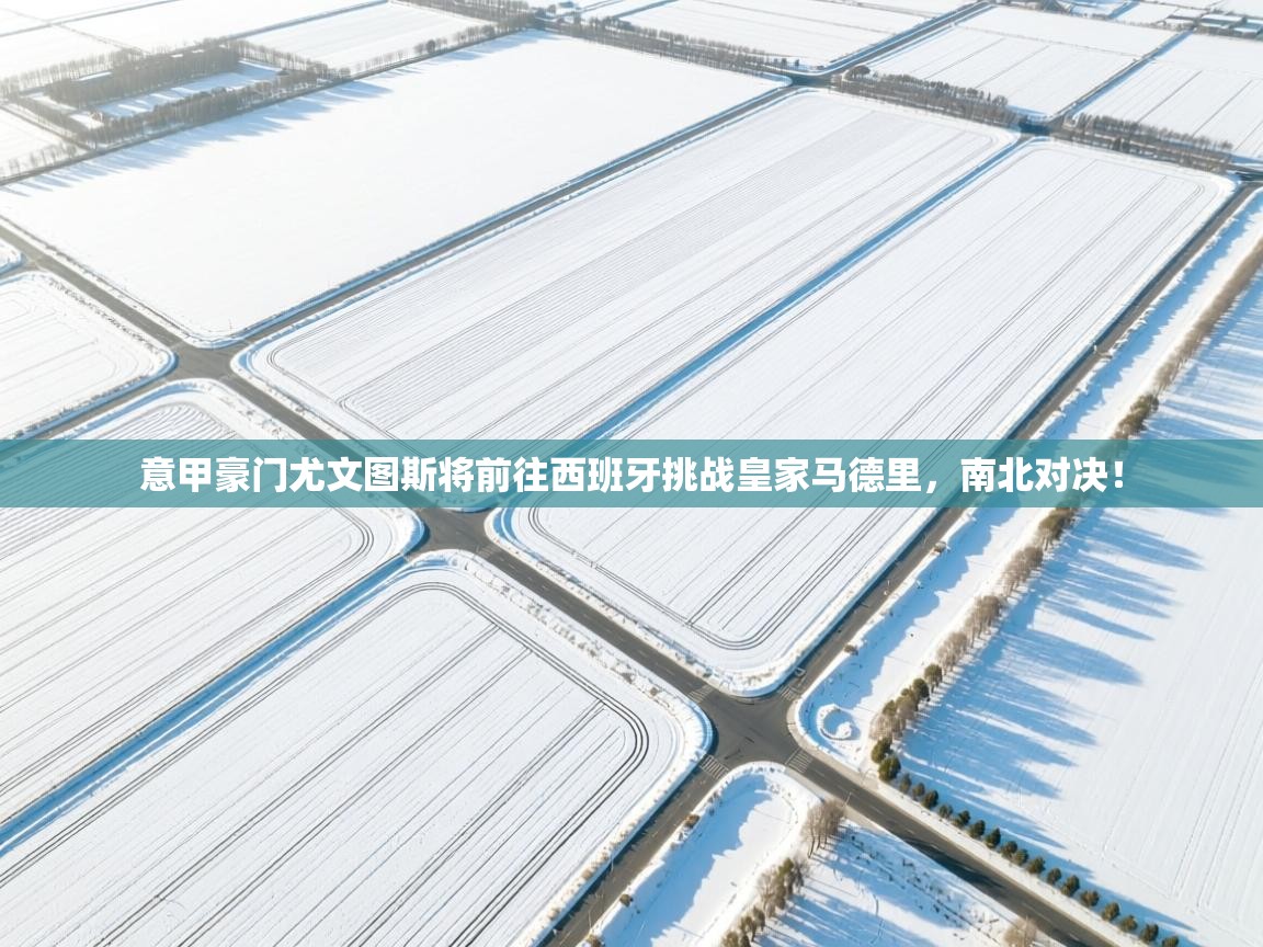 意甲豪门尤文图斯将前往西班牙挑战皇家马德里,南北对决! 第2张