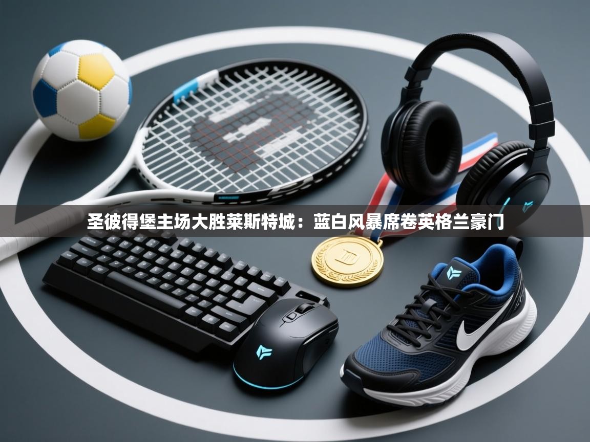 圣彼得堡主场大胜莱斯特城：蓝白风暴席卷英格兰豪门