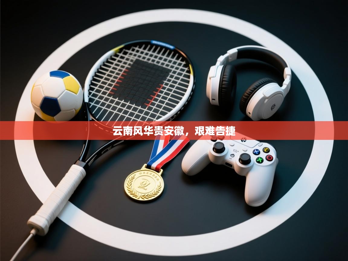 云南风华贵安徽，艰难告捷