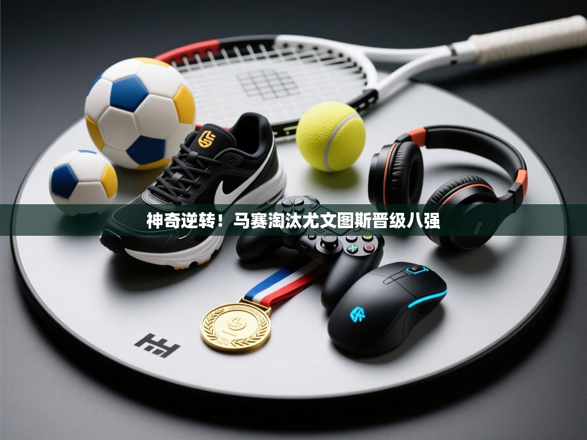 神奇逆转！马赛淘汰尤文图斯晋级八强