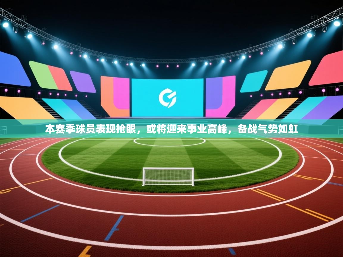 本赛季球员表现抢眼，或将迎来事业高峰，备战气势如虹
