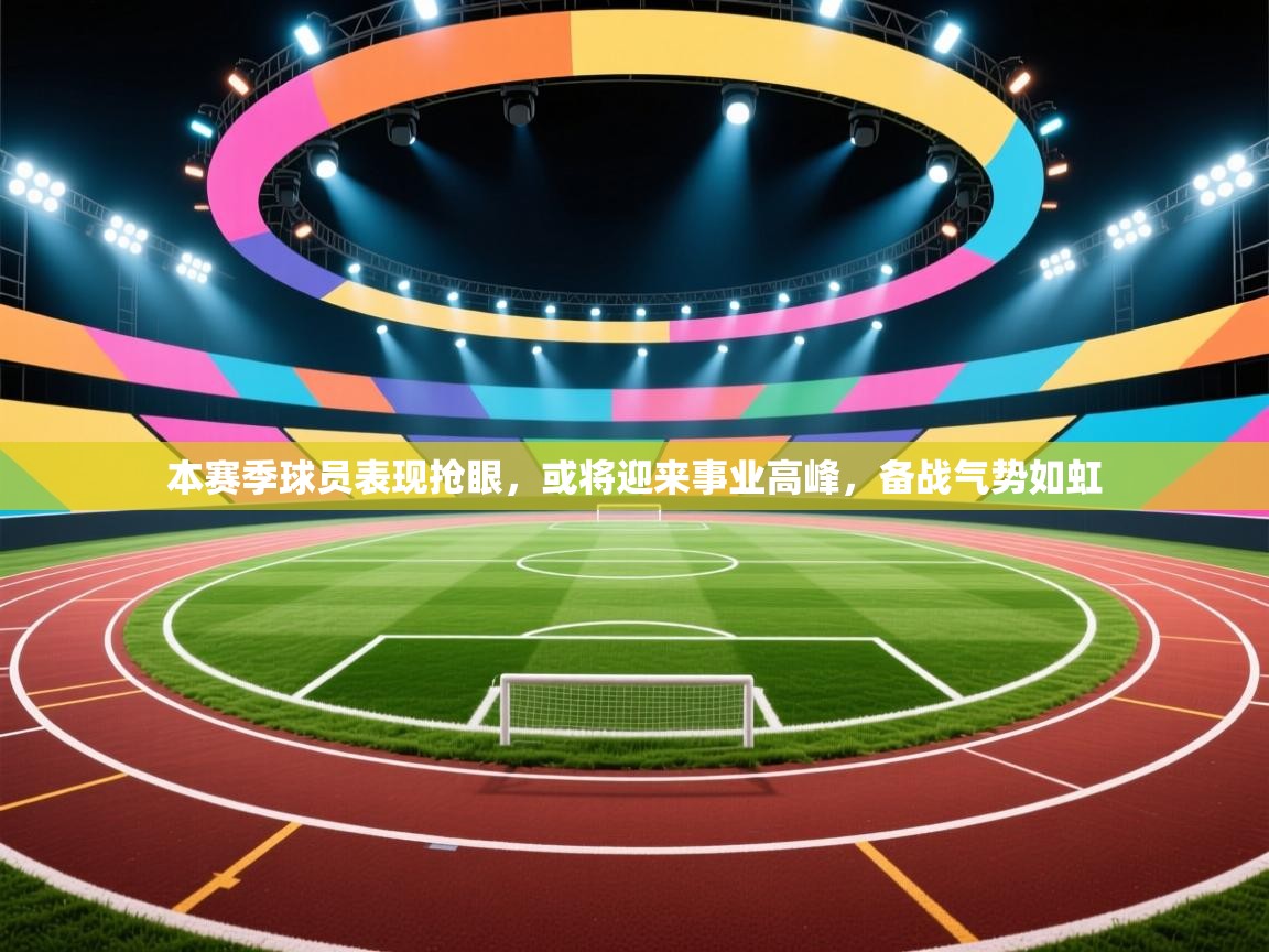 本赛季球员表现抢眼,或将迎来事业高峰,备战气势如虹 第2张