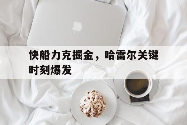 世俱杯官网-快船力克掘金，哈雷尔关键时刻爆发的简单介绍